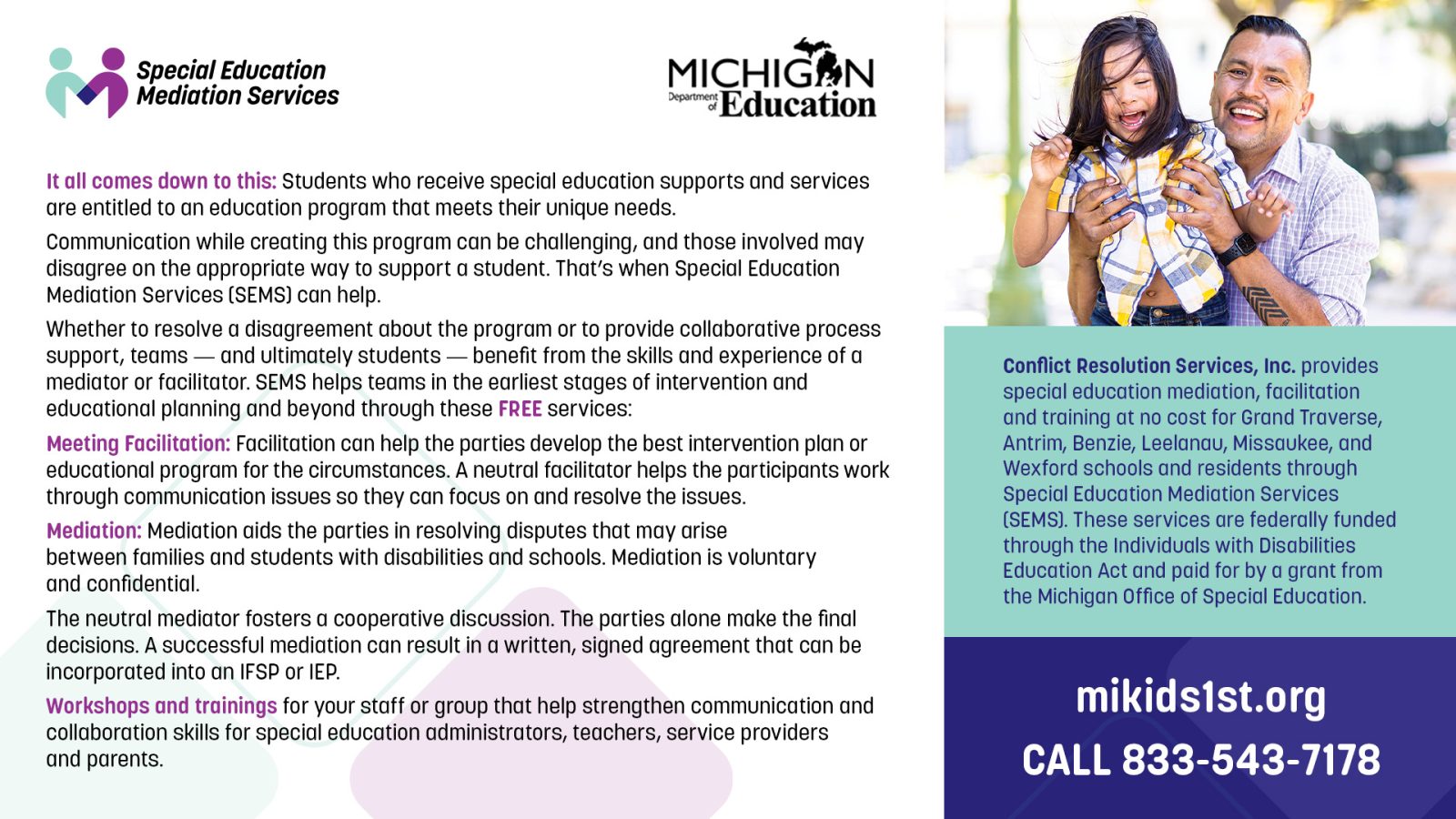 Conflict Resolution Services, Inc. provides special education mediation, facilitation, and training at no cost for Grand Traverse, Antrim, Benzie, Leelanau, Missaukee, and Wexford County schools and residents through Special Education Mediation Services (SEMS). These services are federally funded through the Individuals with Disabilities Education Act and paid for by a grant from the Michigan Office of Speical Education.